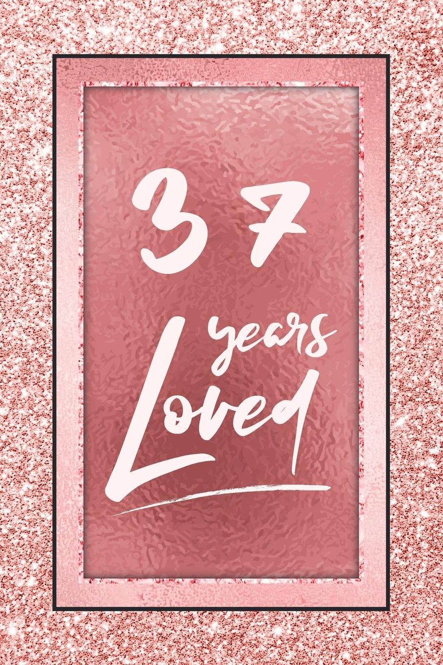 37 Years Loved: Lined Journal / Notebook - 37th Birthday / Anniversary Gifts For Women - Fun And Practical Alternative to a Card - Rose Gold 37 yr Old Gift for Her
