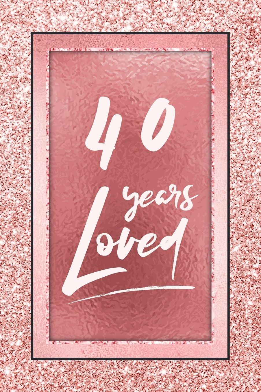 40 Years Loved: Lined Journal / Notebook - 40th Birthday / Anniversary Gifts For Women - Fun And Practical Alternative to a Card - Rose Gold 40 yr Old Gift for Her