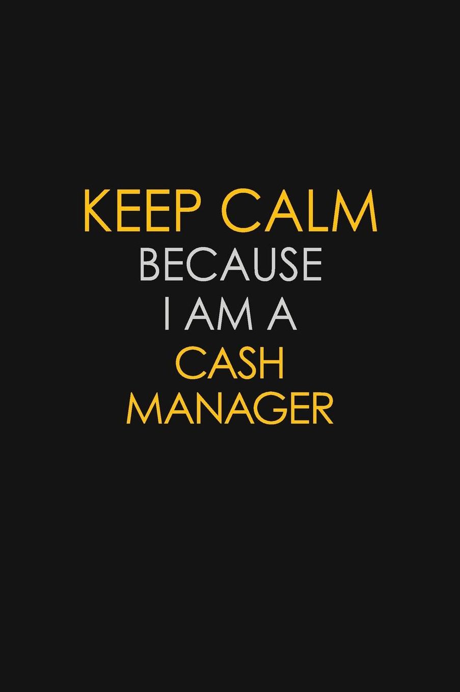 Keep Calm Because I Am A Cash Manager: Motivational: 6X9 unlined 129 pages Notebook writing journal