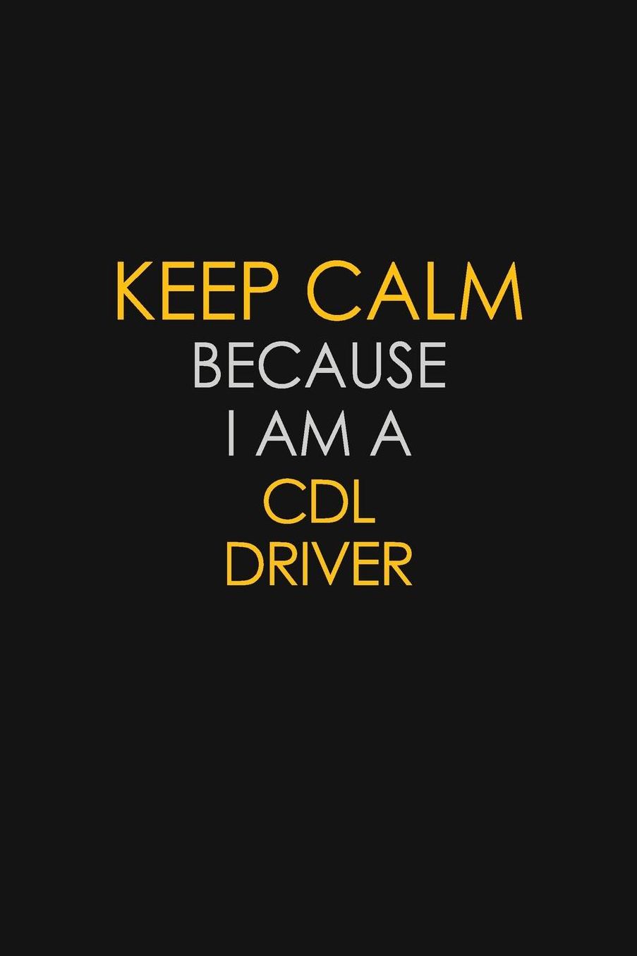 Keep Calm Because I Am A CDL Driver: Motivational: 6X9 unlined 129 pages Notebook writing journal