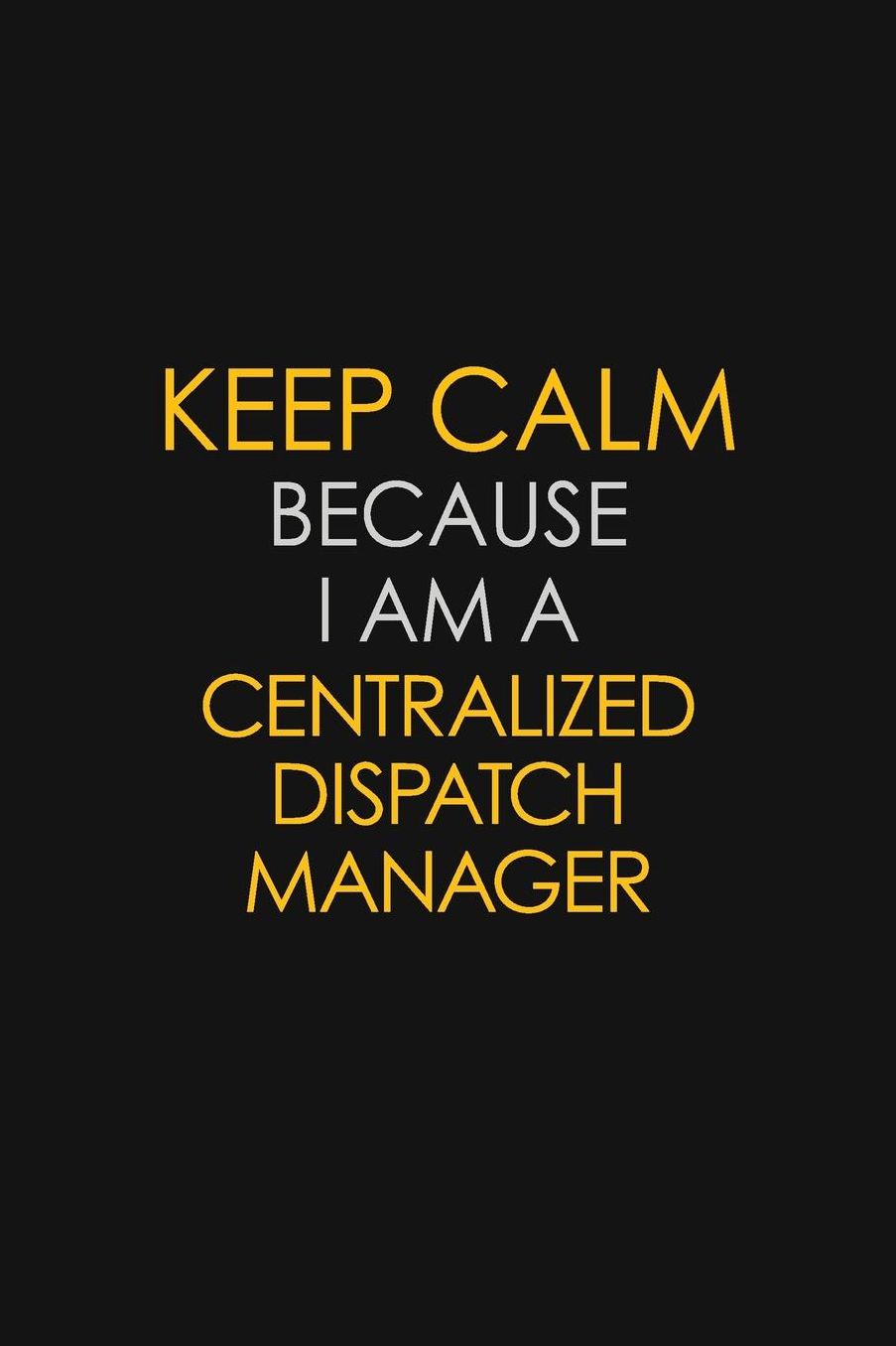 Keep Calm Because I Am A Centralized Dispatch Manager: Motivational: 6X9 unlined 129 pages Notebook writing journal