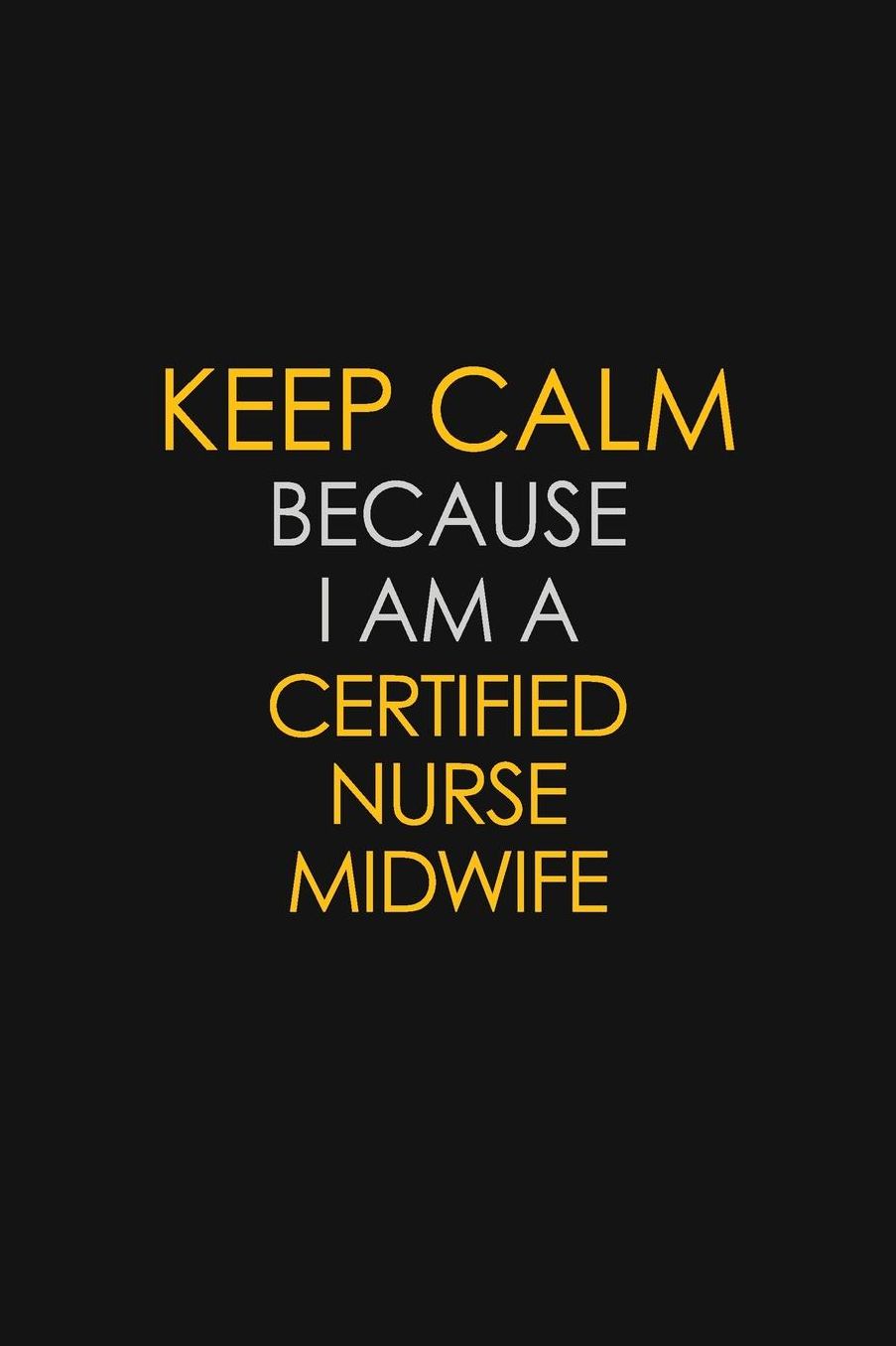 Keep Calm Because I Am A Certified Nurse Midwife: Motivational: 6X9 unlined 129 pages Notebook writing journal