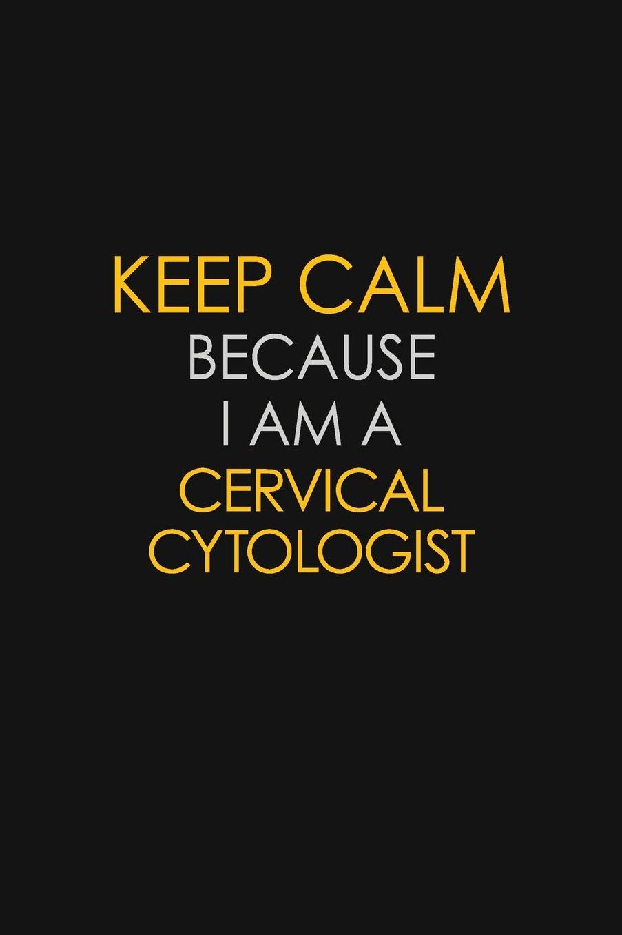 Keep Calm Because I Am A Cervical Cytologist: Motivational: 6X9 unlined 129 pages Notebook writing journal