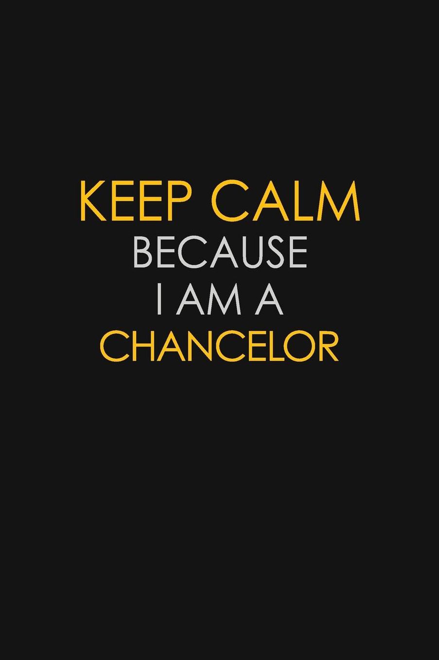 Keep Calm Because I Am A Chancelor: Motivational: 6X9 unlined 129 pages Notebook writing journal