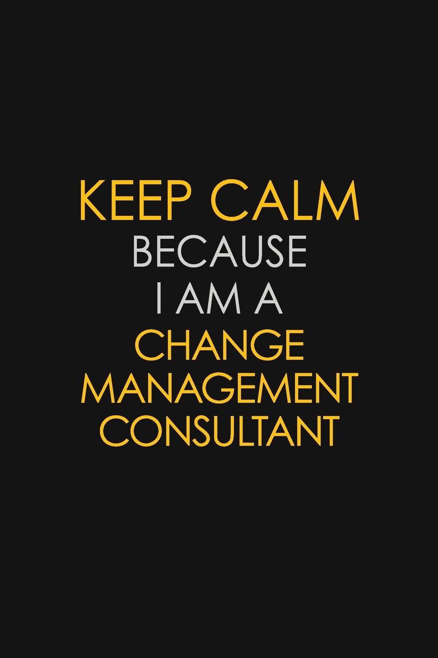 Keep Calm Because I Am A Change Management Consultant: Motivational: 6X9 unlined 129 pages Notebook writing journal
