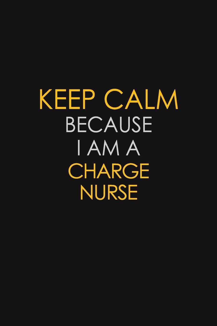 Keep Calm Because I Am A Charge Nurse: Motivational: 6X9 unlined 129 pages Notebook writing journal