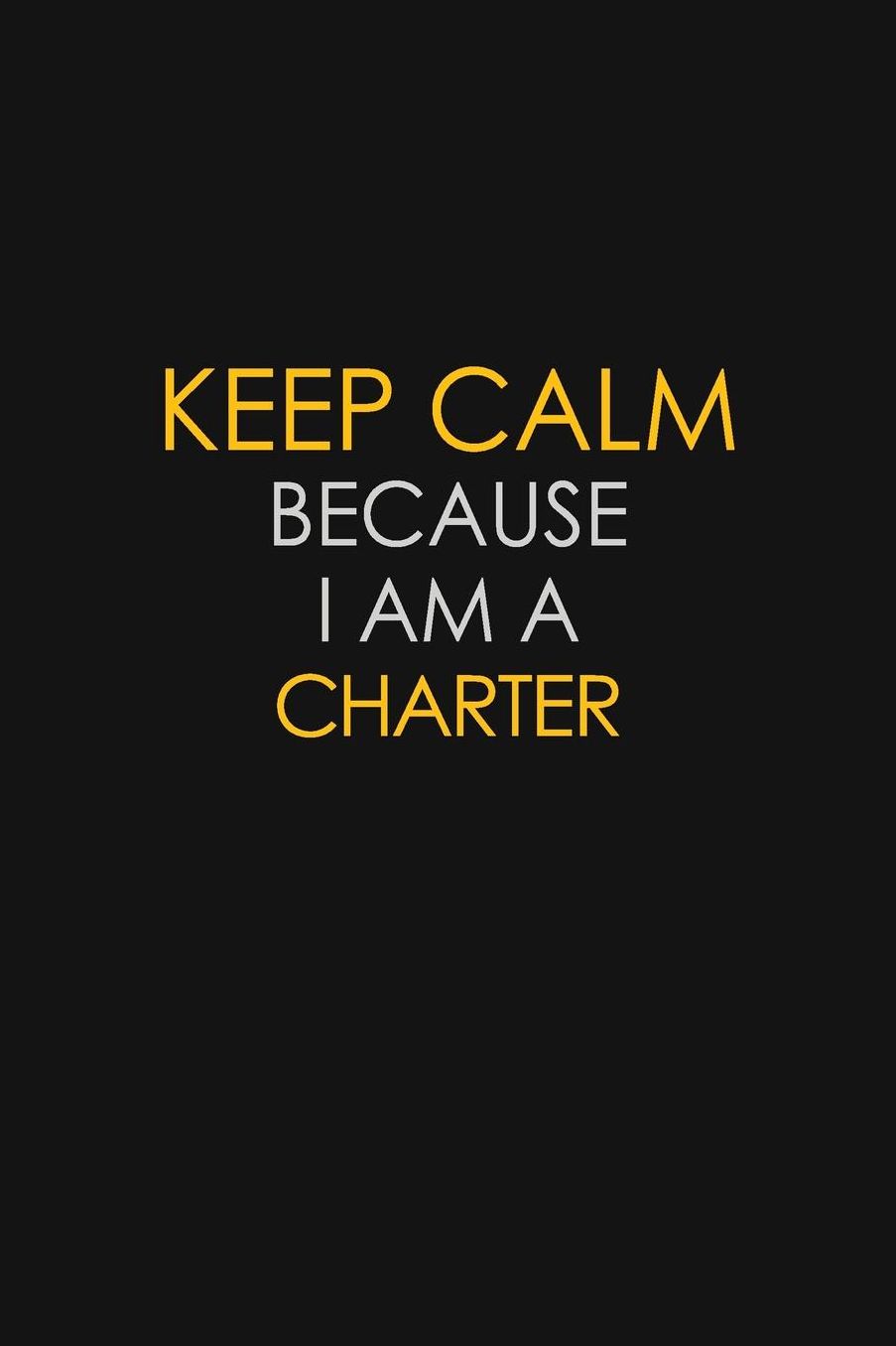 Keep Calm Because I Am A Charter: Motivational: 6X9 unlined 129 pages Notebook writing journal