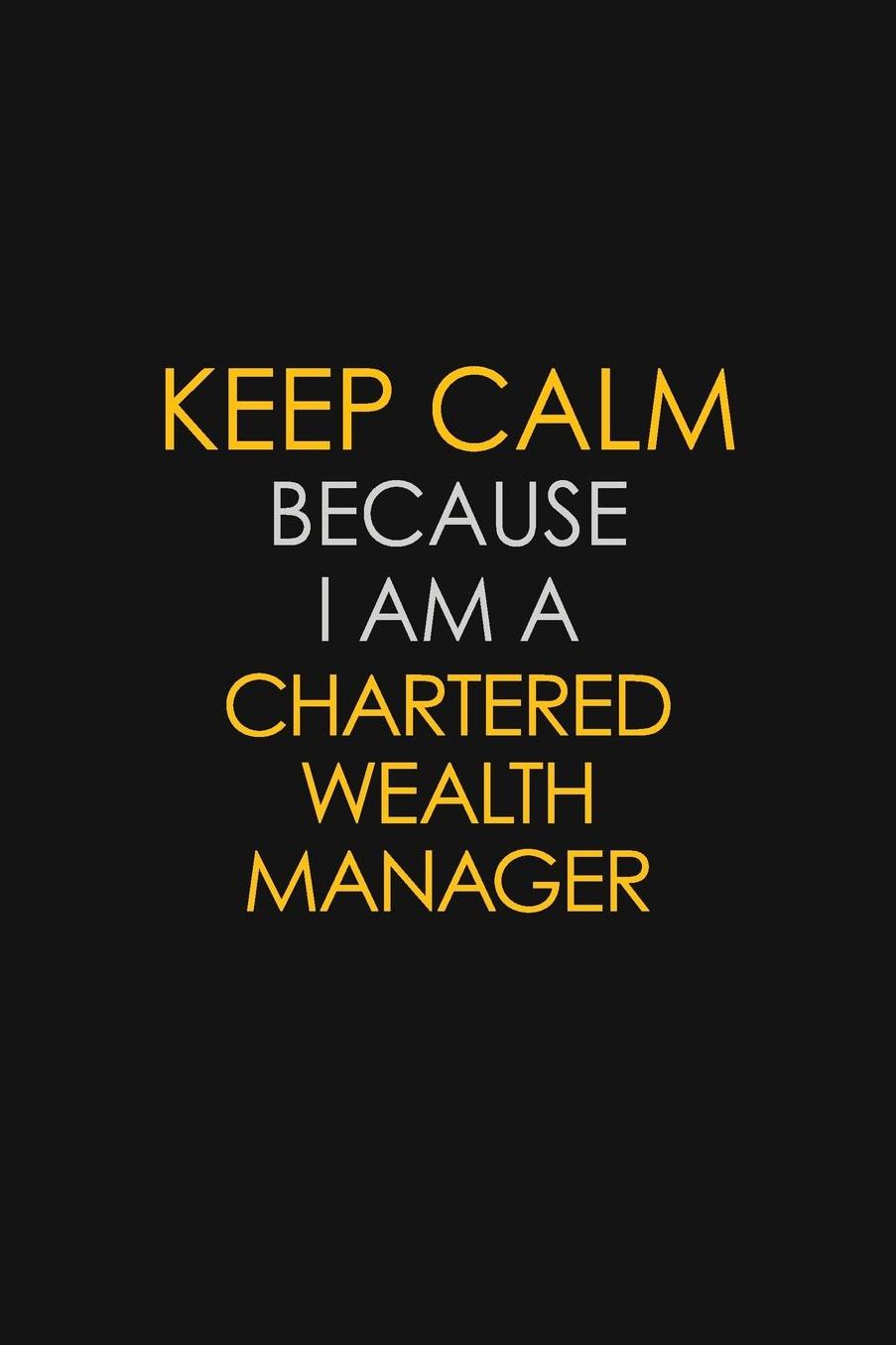 Keep Calm Because I Am A Chartered Wealth Manager: Motivational: 6X9 unlined 129 pages Notebook writing journal