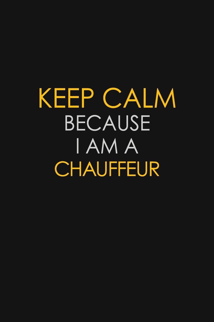Keep Calm Because I Am A Chauffeur: Motivational: 6X9 unlined 129 pages Notebook writing journal