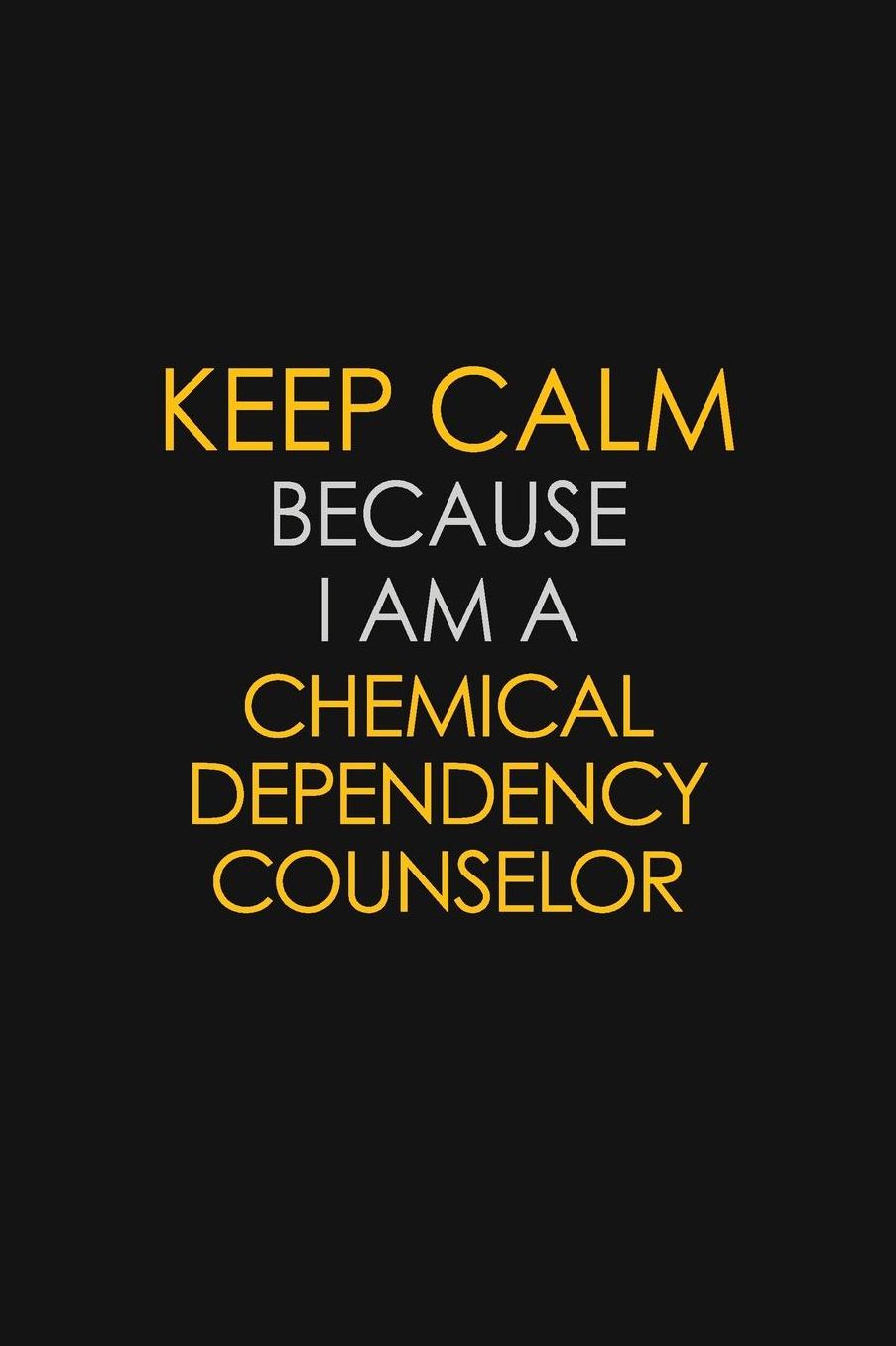 Keep Calm Because I Am A Chemical Dependency Counselor: Motivational: 6X9 unlined 129 pages Notebook writing journal