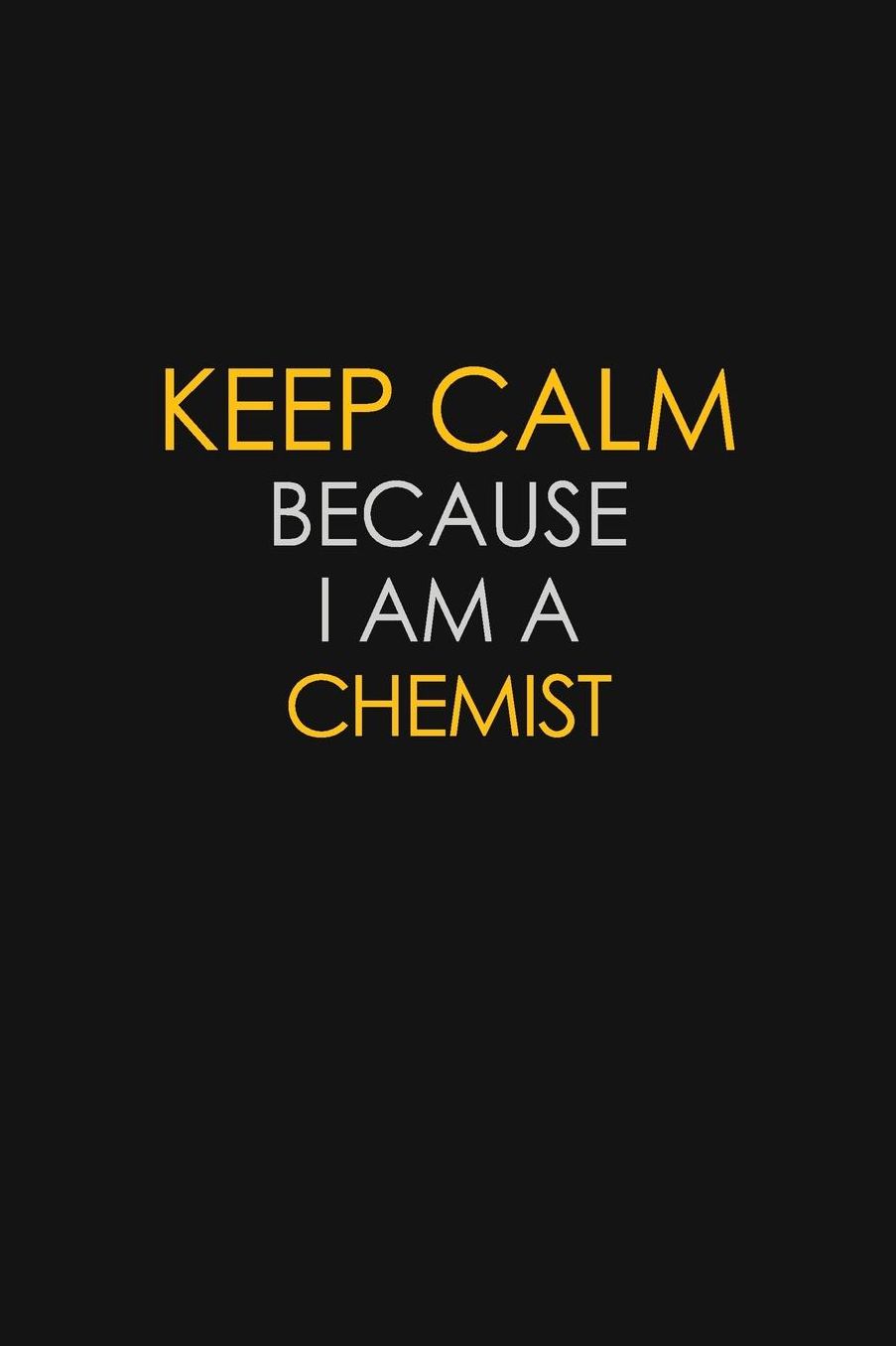 Keep Calm Because I Am A Chemist: Motivational: 6X9 unlined 129 pages Notebook writing journal