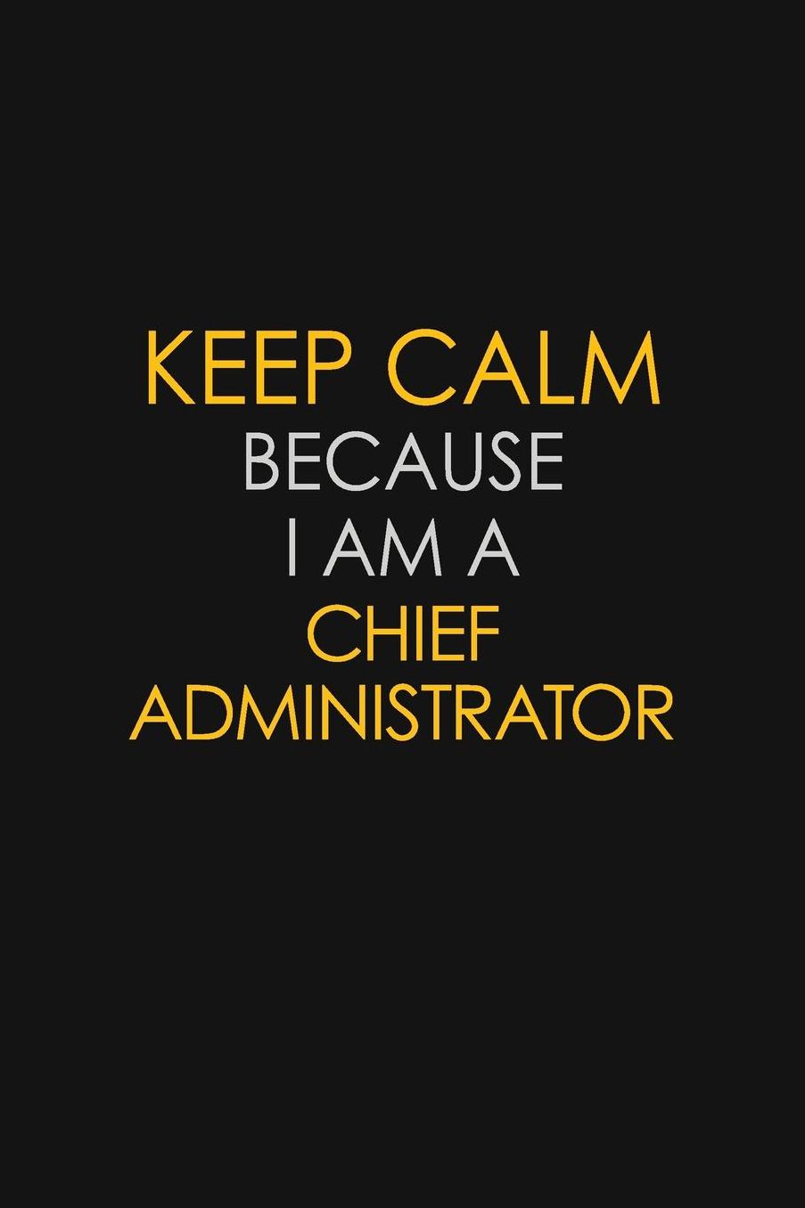 Keep Calm Because I Am A Chief Administrator: Motivational: 6X9 unlined 129 pages Notebook writing journal