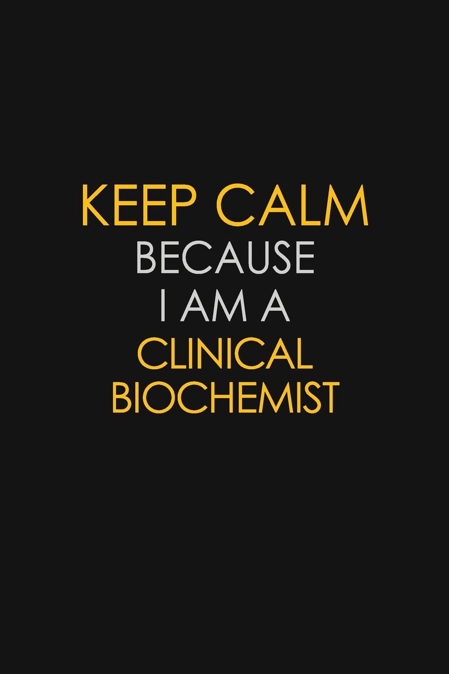 Keep Calm Because I Am A Clinical Biochemist: Motivational: 6X9 unlined 129 pages Notebook writing journal