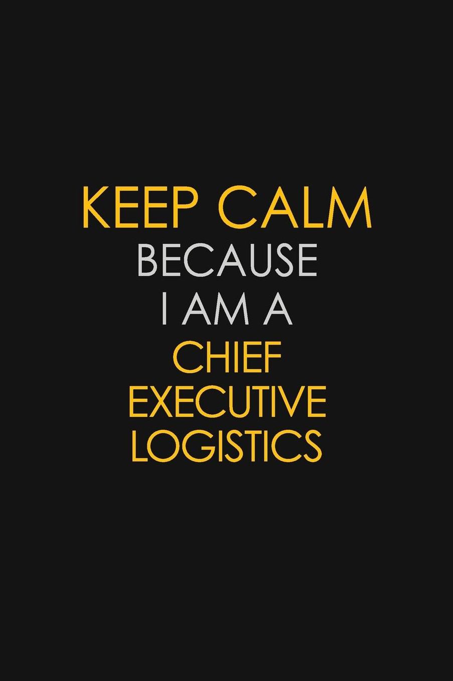 Keep Calm Because I Am A Chief Executive Logistics: Motivational: 6X9 unlined 129 pages Notebook writing journal