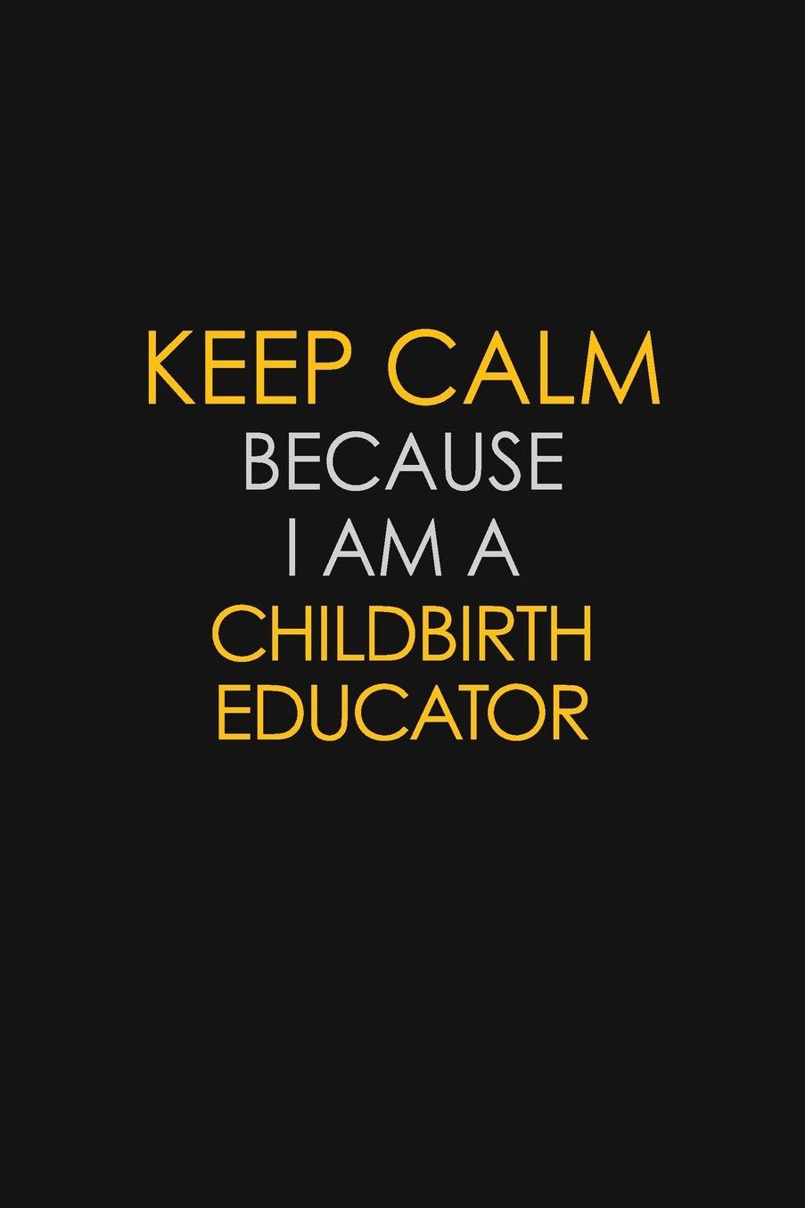 Keep Calm Because I Am A Childbirth Educator: Motivational: 6X9 unlined 129 pages Notebook writing journal