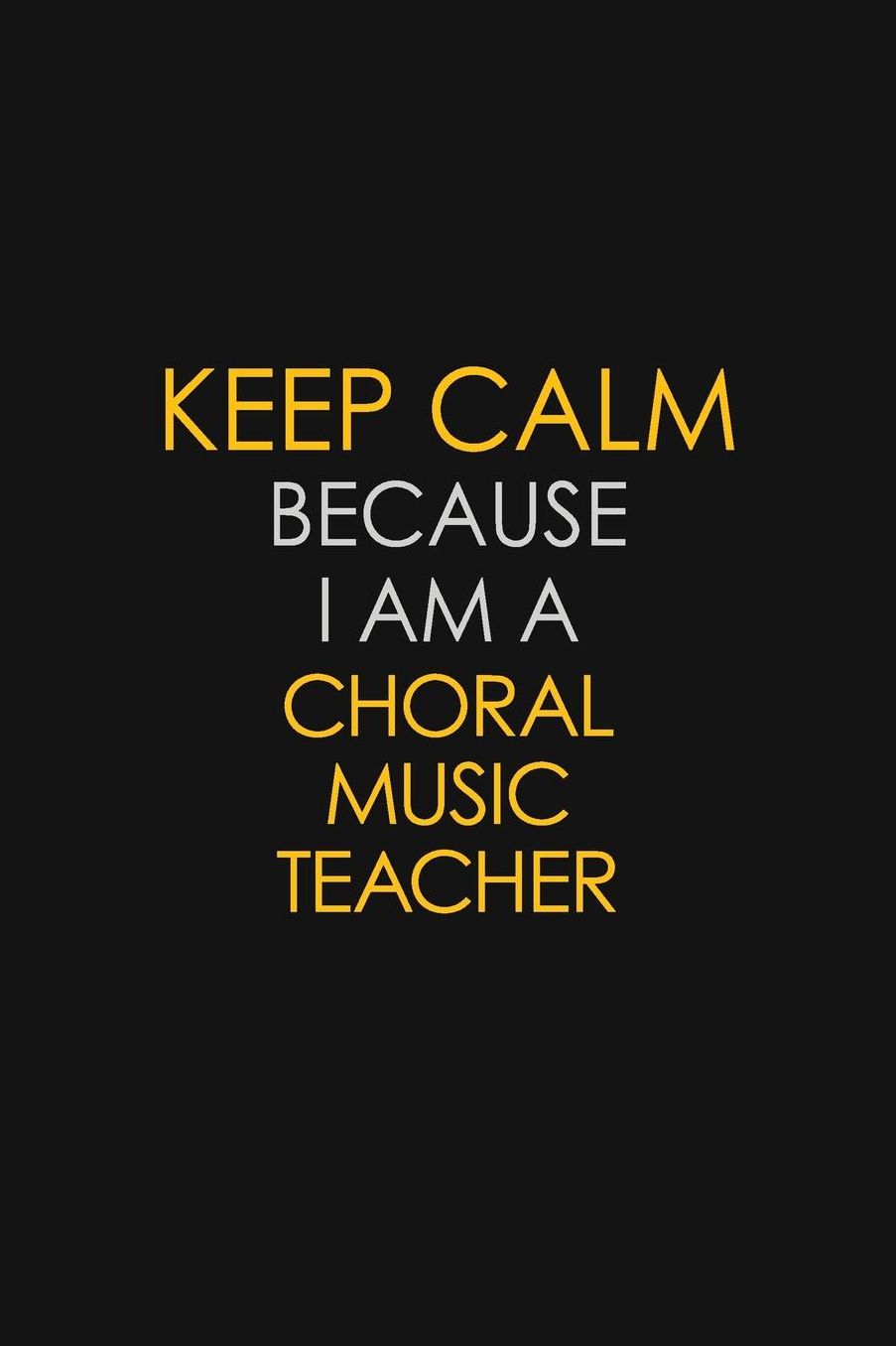 Keep Calm Because I Am A Choral Music Teacher: Motivational: 6X9 unlined 129 pages Notebook writing journal
