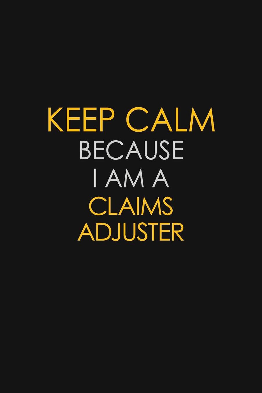Keep Calm Because I Am A Claims Adjuster: Motivational: 6X9 unlined 129 pages Notebook writing journal