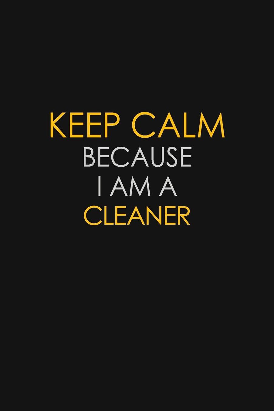 Keep Calm Because I Am A Cleaner: Motivational: 6X9 unlined 129 pages Notebook writing journal