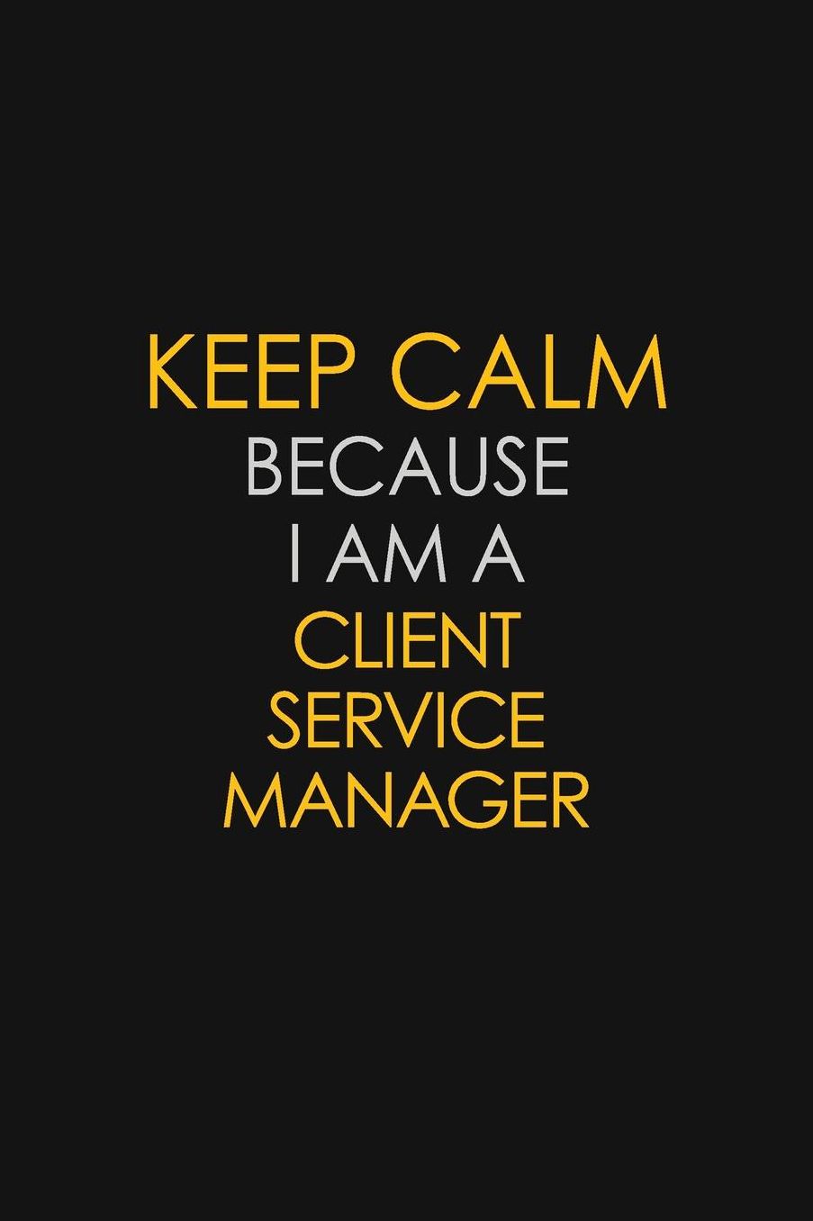 Keep Calm Because I Am A Client Service Manager: Motivational: 6X9 unlined 129 pages Notebook writing journal