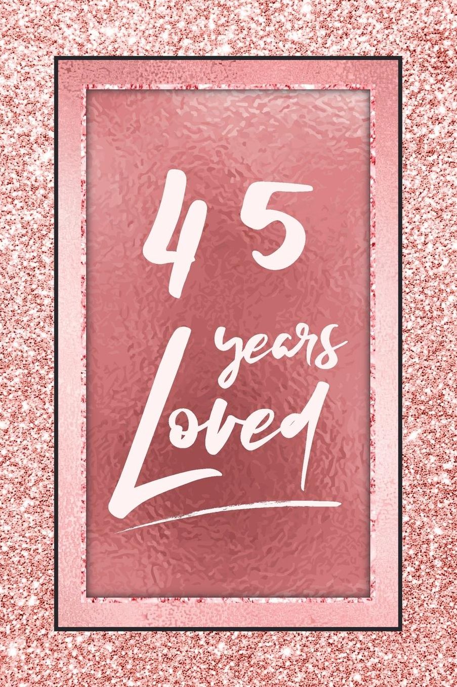 45 Years Loved: Lined Journal / Notebook - 45th Birthday / Anniversary Gifts For Women - Fun And Practical Alternative to a Card - Rose Gold 45 yr Old Gift for Her