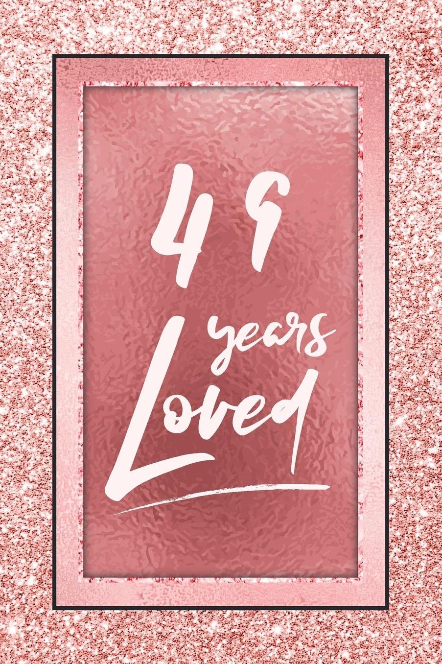 49 Years Loved: Lined Journal / Notebook - 49th Birthday / Anniversary Gifts For Women - Fun And Practical Alternative to a Card - Rose Gold 49 yr Old Gift for Her