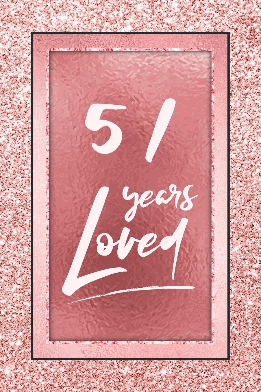 51 Years Loved: Lined Journal / Notebook - 51st Birthday / Anniversary Gifts For Women - Fun And Practical Alternative to a Card - Rose Gold 51 yr Old Gift for Her