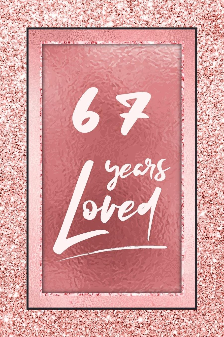 67 Years Loved: Lined Journal / Notebook - 67th Birthday / Anniversary Gifts For Women - Fun And Practical Alternative to a Card - Rose Gold 67 yr Old Gift for Her