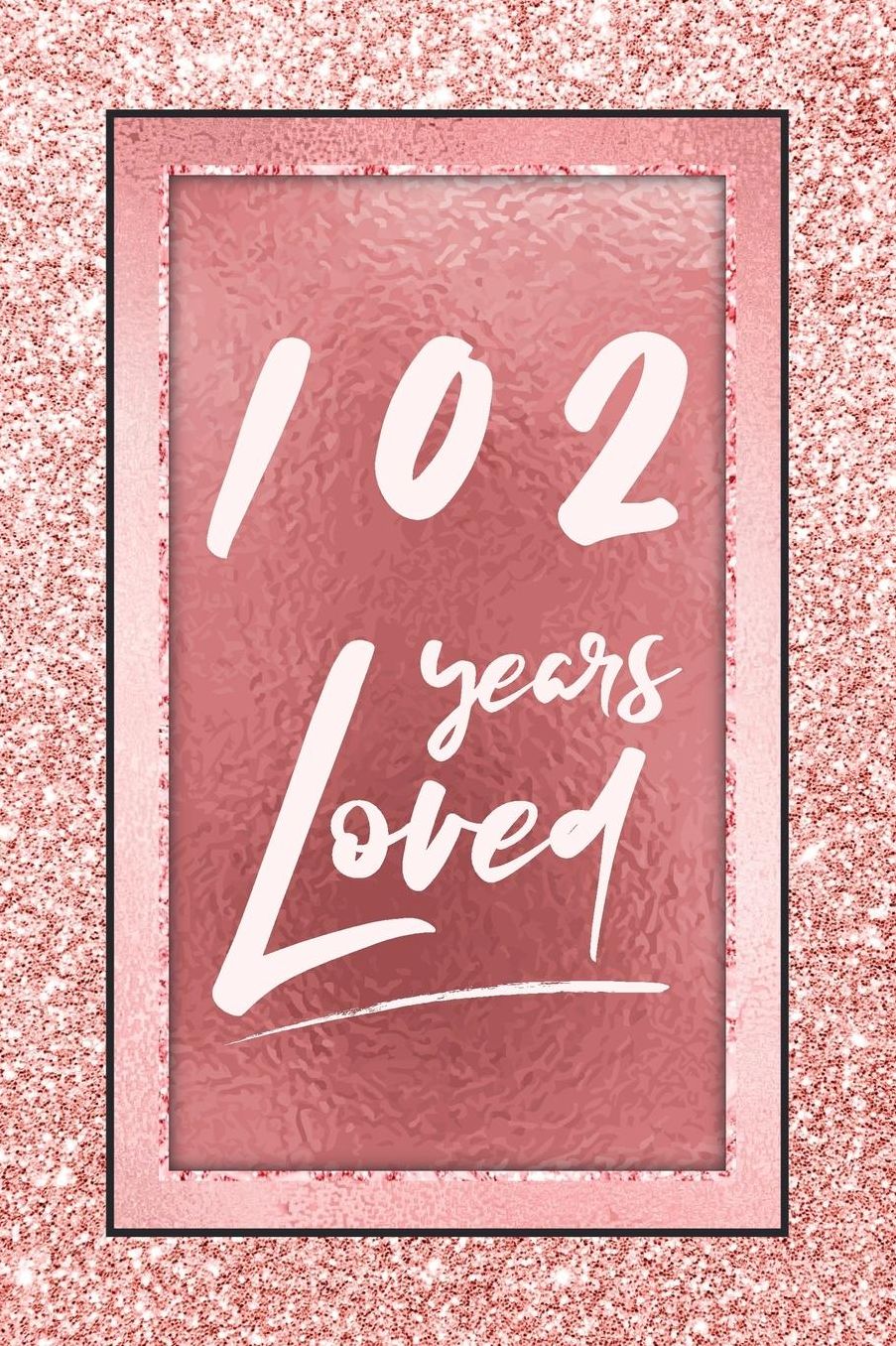 102 Years Loved: Lined Journal / Notebook - 102nd Birthday / Anniversary Gifts For Women - Fun And Practical Alternative to a Card - Rose Gold 102 yr Old Gift for Her