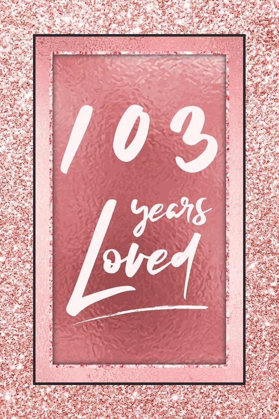 103 Years Loved: Lined Journal / Notebook - 103rd Birthday / Anniversary Gifts For Women - Fun And Practical Alternative to a Card - Rose Gold 103 yr Old Gift for Her