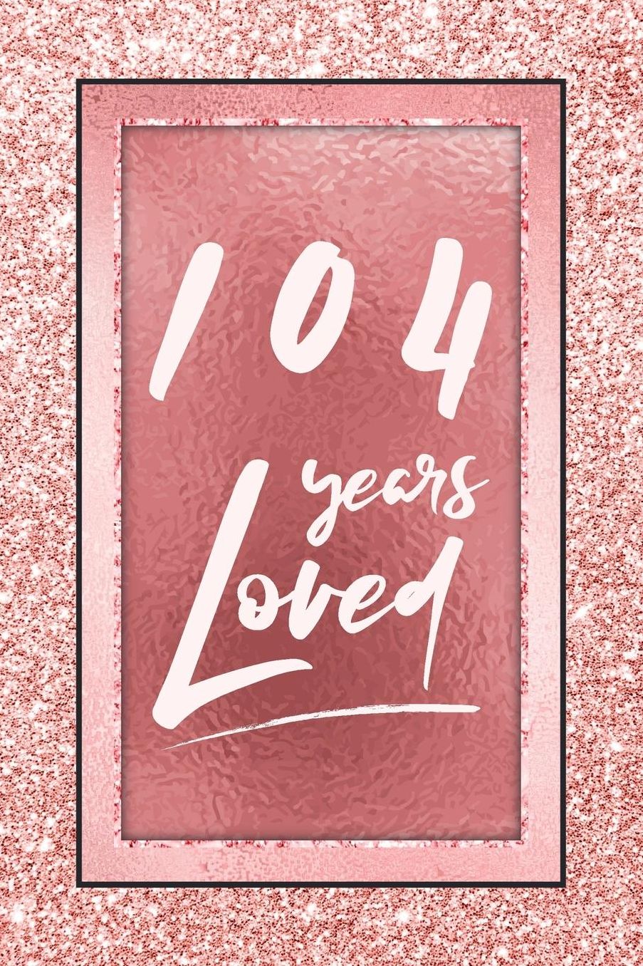 104 Years Loved: Lined Journal / Notebook - 104th Birthday / Anniversary Gifts For Women - Fun And Practical Alternative to a Card - Rose Gold 104 yr Old Gift for Her