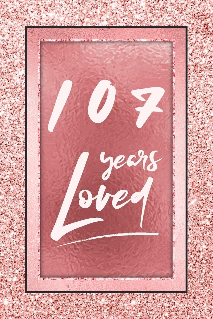 107 Years Loved: Lined Journal / Notebook - 107th Birthday / Anniversary Gifts For Women - Fun And Practical Alternative to a Card - Rose Gold 107 yr Old Gift for Her