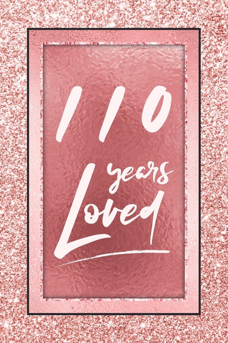 110 Years Loved: Lined Journal / Notebook - 110th Birthday / Anniversary Gifts For Women - Fun And Practical Alternative to a Card - Rose Gold 110 yr Old Gift for Her