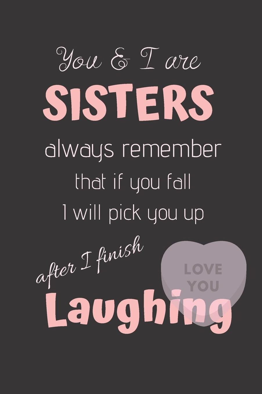 You & I are SISTERS always remember that if you Fall I will pick you up after I finish Laughing: Cute Funny Love Notebook/Diary/ Journal to write in, Lovely Lined Blank lovely Designed interior 6 x 9 inches 80 Pages, Sister Gift