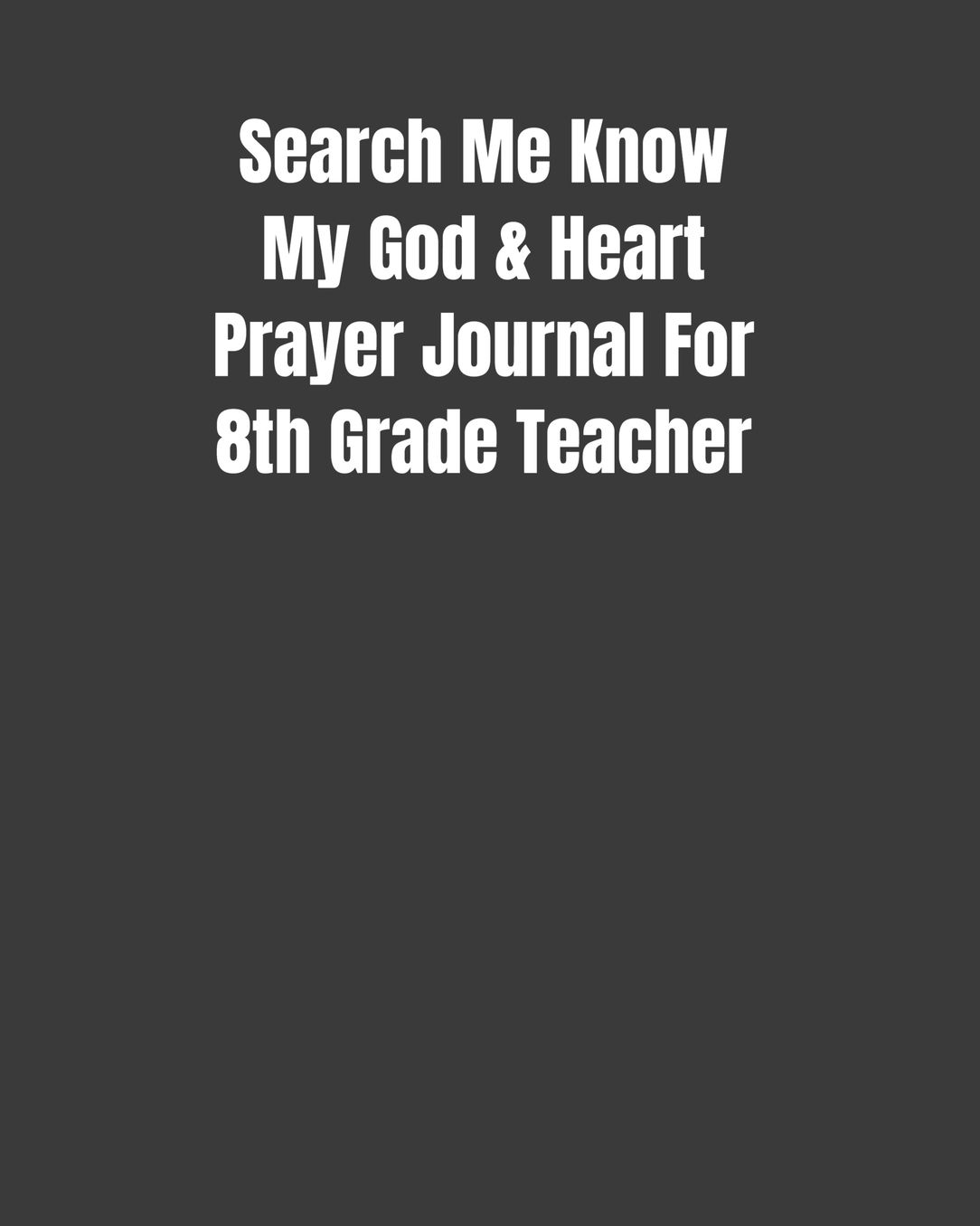 Search Me Know My God & Heart Prayer Journal For 8th Grade Teacher: Reflections/Affirmation/Bible Verses Gift For Teachers (8x10 100 Pages)