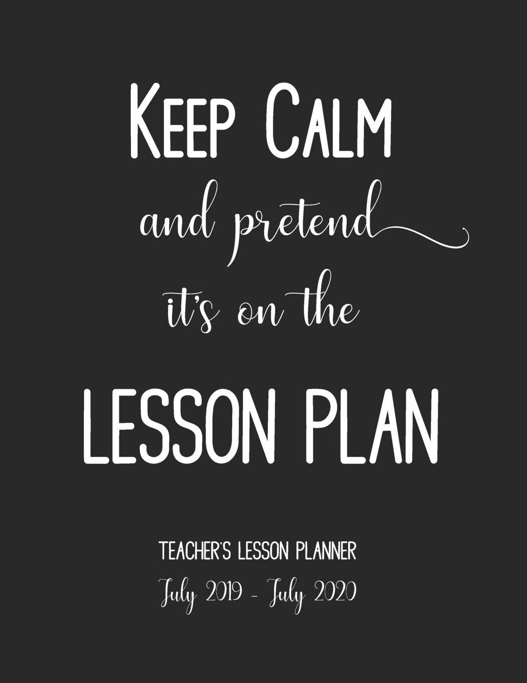 Keep Calm and Pretend It's On the Lesson Plan: Teachers Weekly & Monthly Teaching Academic Year Planner. July 2019 - July 2020