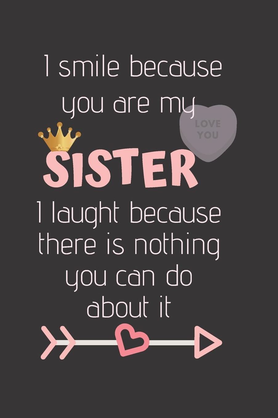 I Smile because you are my SISTER I laugh because there is nothing you can do about it: Cute Funny Love Notebook/Diary/ Journal to write in, Lovely Lined Blank lovely Designed interior 6 x 9 inches 80 Pages, Sister Gift