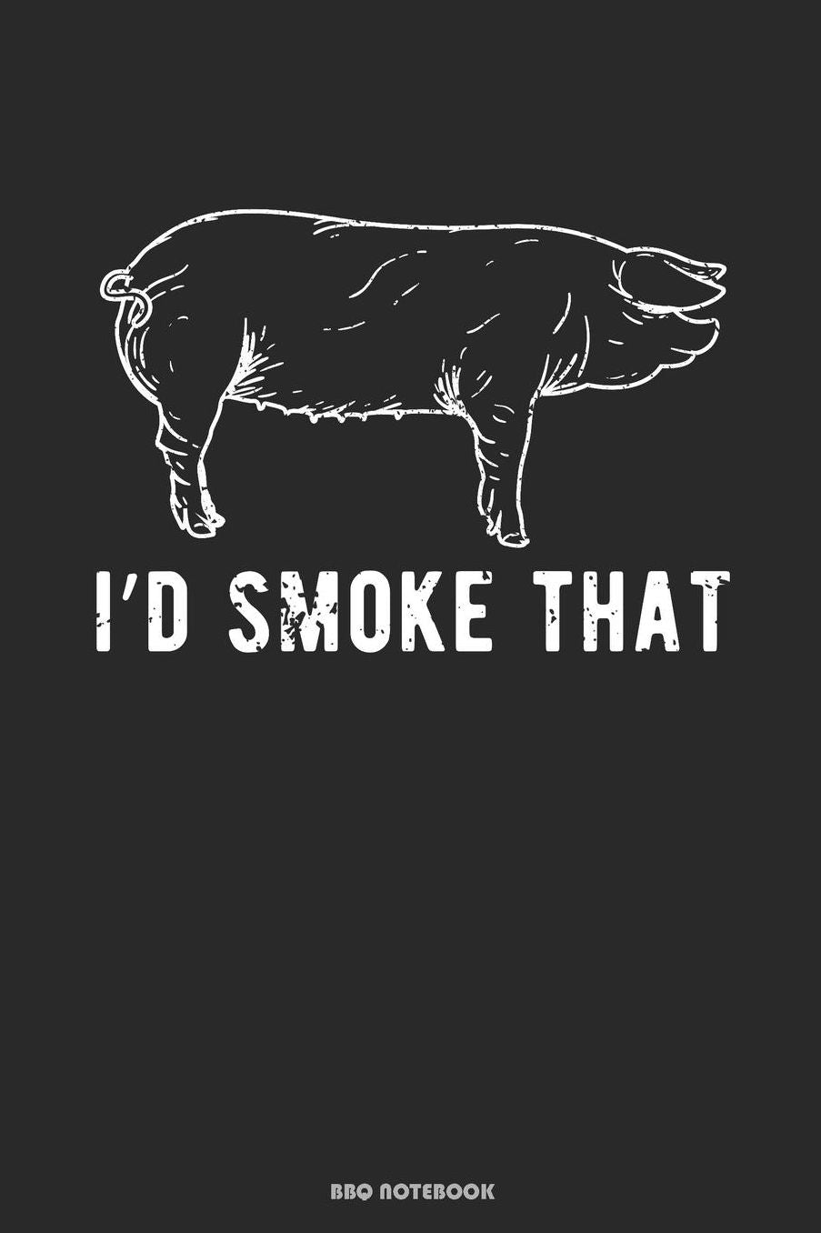 I`d Smoke That BBQ Notebook: Geschenkidee fï¿½r Kï¿½che und Grill Fans ( 6x9 Zoll ca. DIN A5 120 Seiten Liniert)