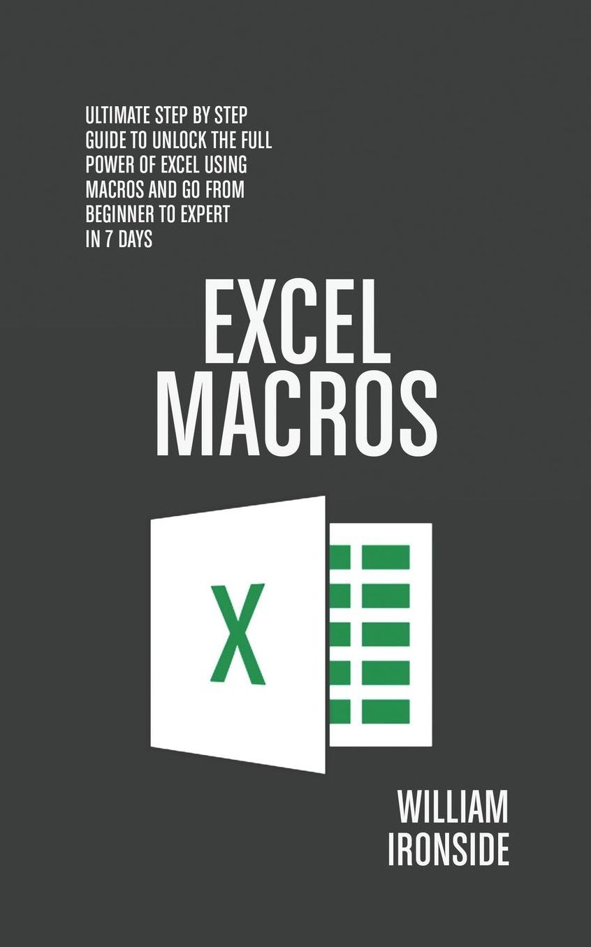 Excel Macros: Ultimate Step By Step Guide to Unlock the Full Power of Excel Using Macros and Go from Beginner to Expert in 7 Days