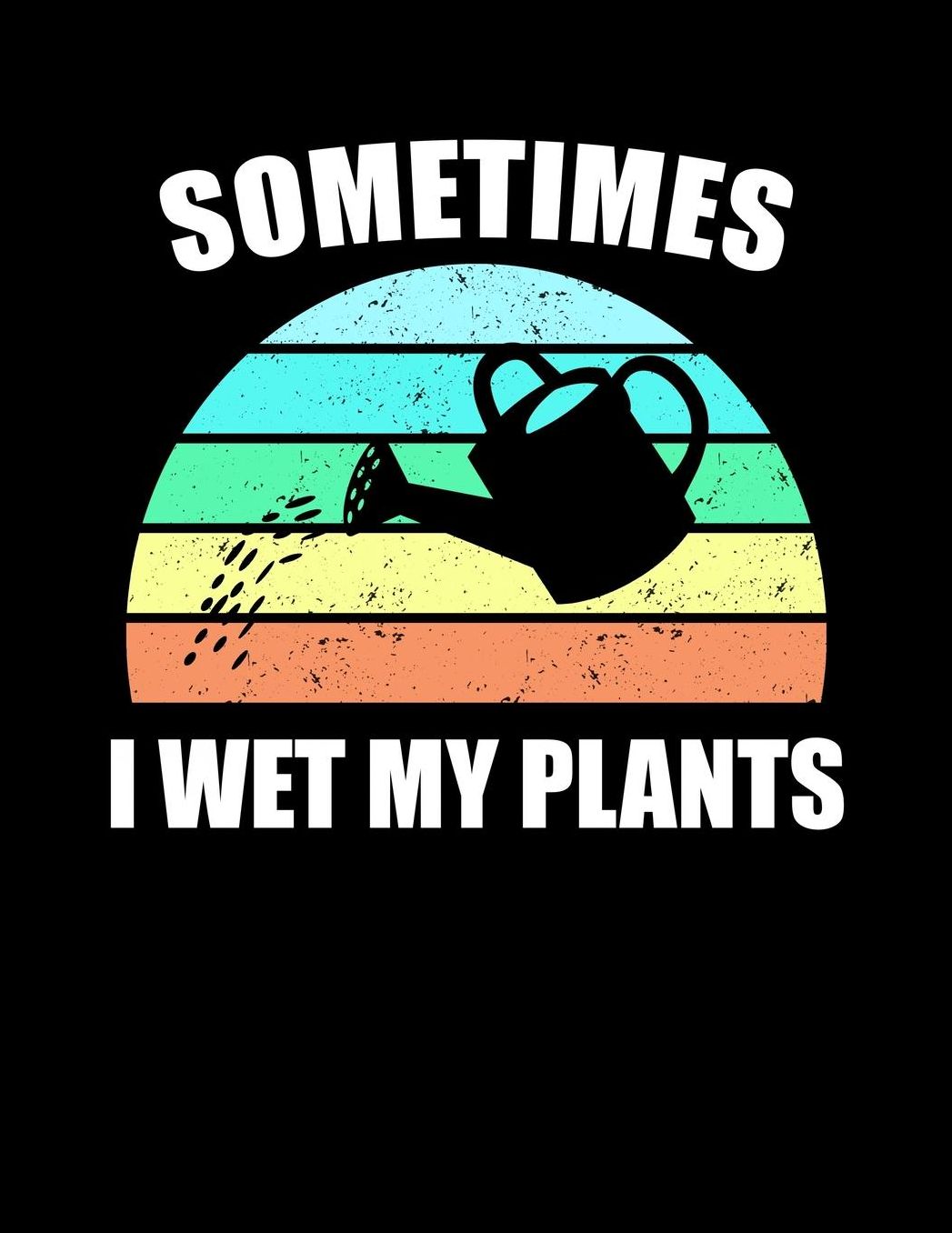 Sometimes I Wet My Plants: Funny Garden Journal with blank lined pages to write notes on your vegetables, fruits, and plants