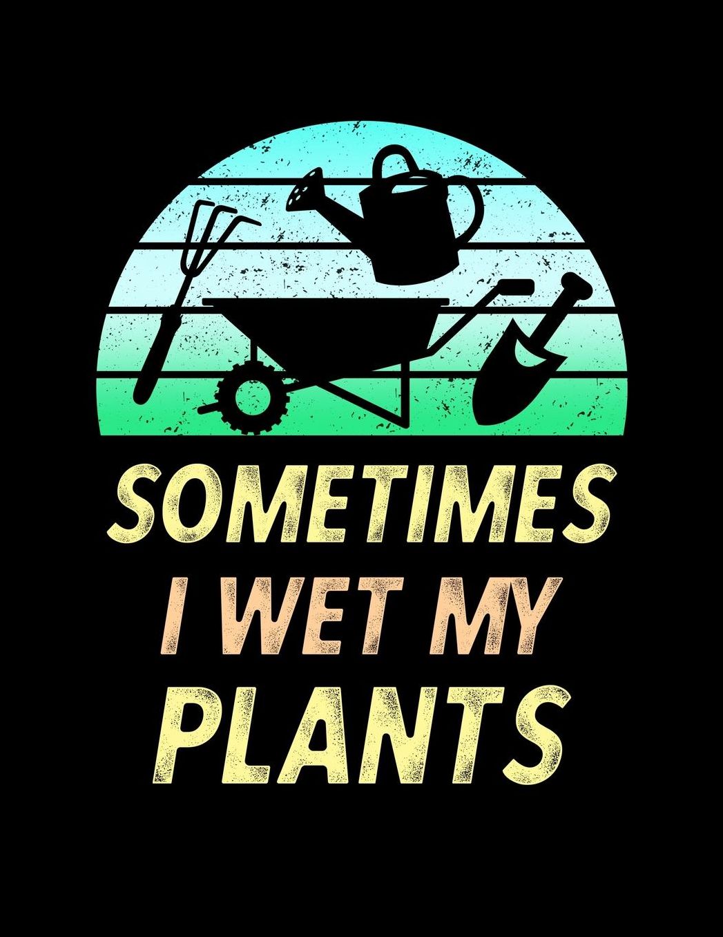 Sometimes I Wet My Plants: Funny Garden Journal with blank lined pages to write notes on your vegetables, fruits, and plants
