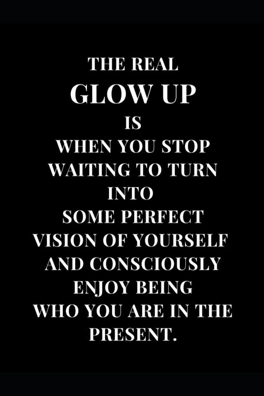 The Real Glow Up Is When You Stop Waiting To Turn Into Some Perfect Vision Of Yourself And Consciously Enjoy Being Who You Are In The Present.: Black and White Lined Notebook Journal