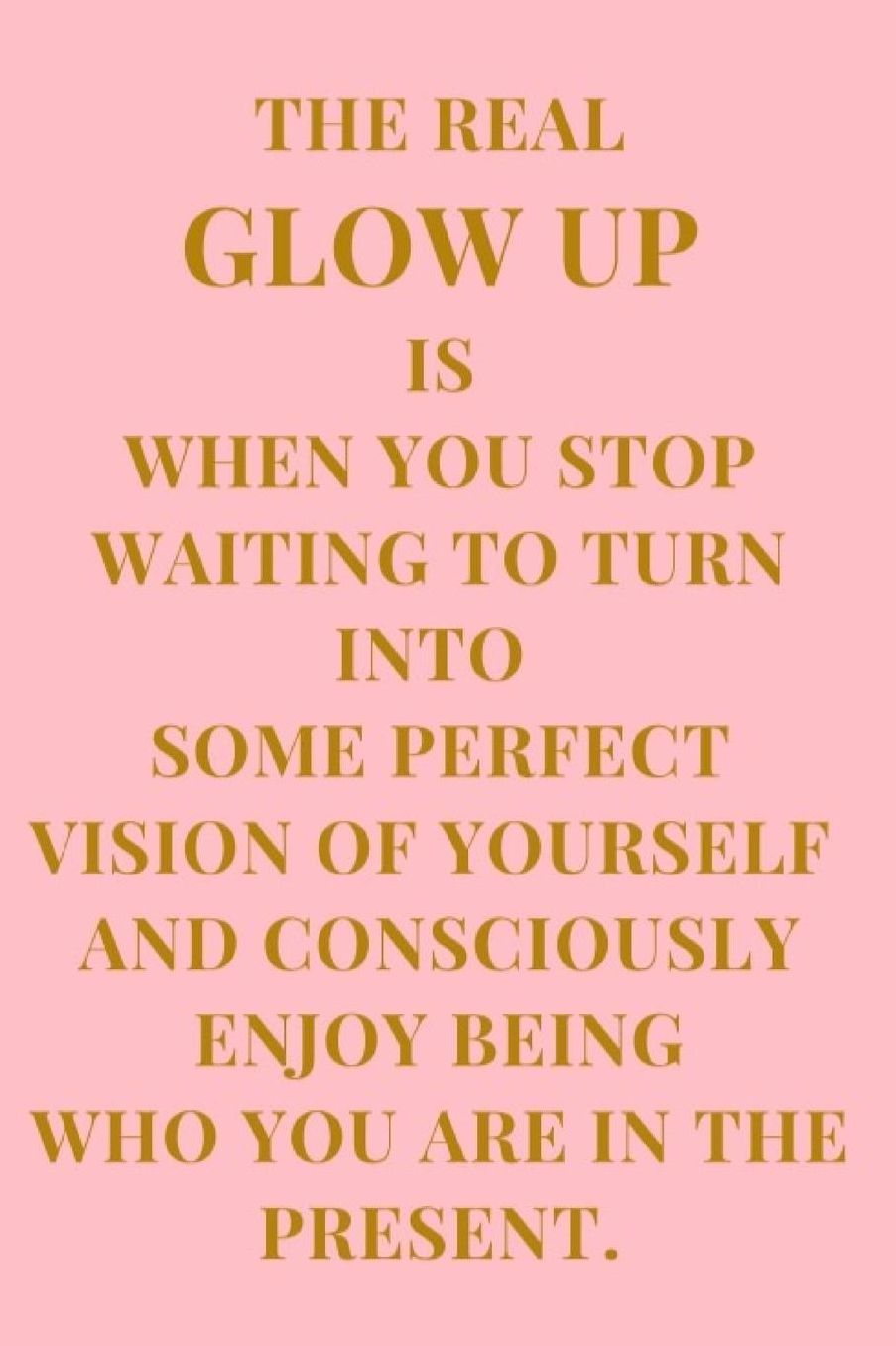 The Real Glow Up Is When You Stop Waiting To Turn Into Some Perfect Vision Of Yourself And Consciously Enjoy Being Who You Are In The Present.: Baby Pink and Champagne Brown Inspirational and Motivational Lined Notebook Journal