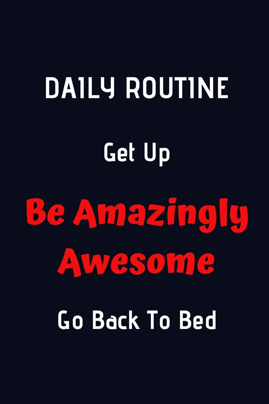 Daily Routine. Get Up. Be Amazingly Awesome, Go Back To Bed: Notebook Journal Diary. High Self Esteem, Positive Thinkers Notepad. 6x9