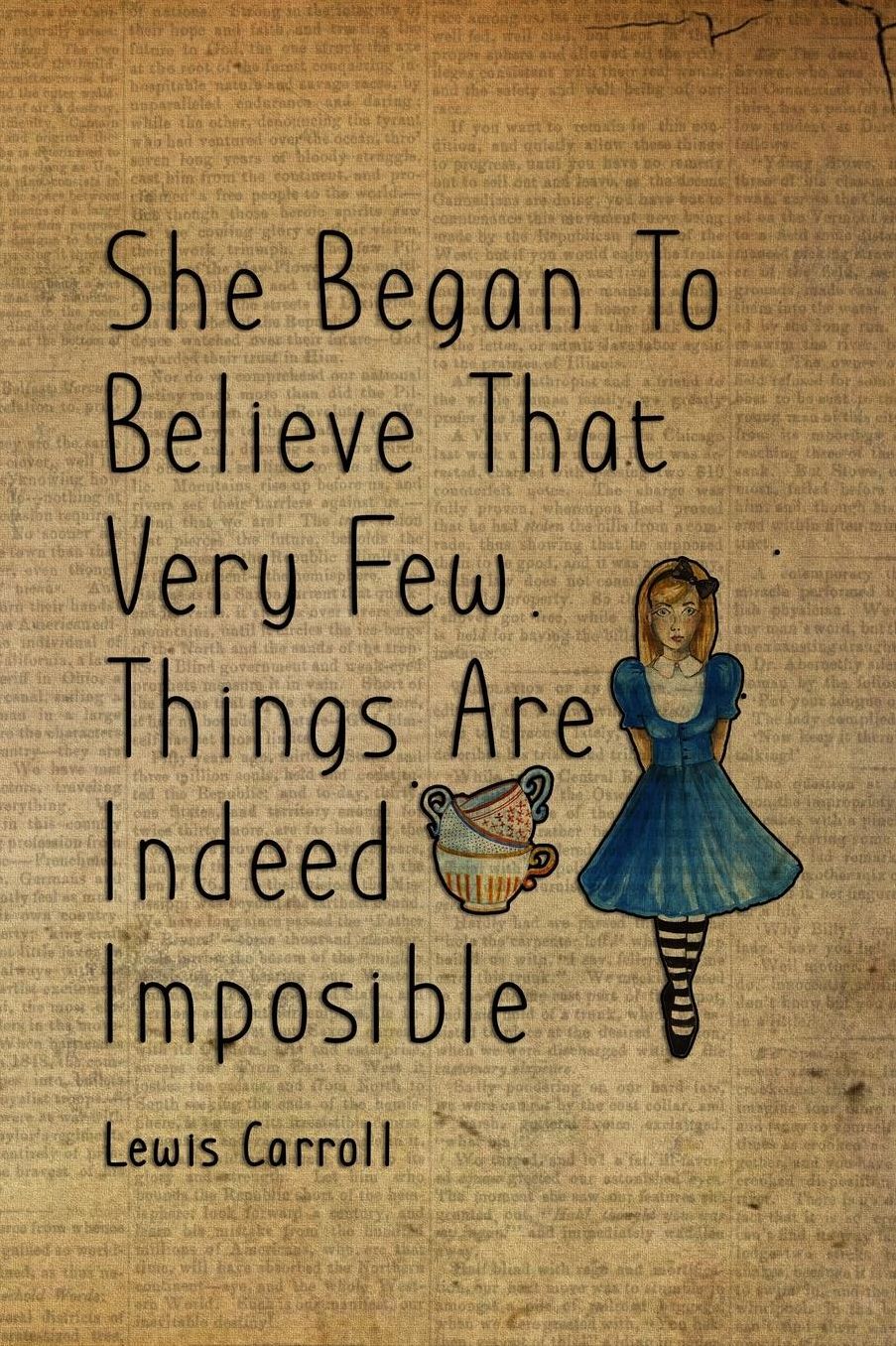 She Began To Believe That Very Few Things Are Indeed Imposible: Blank Lined Notebook ( Alice In Wonderland ) Book