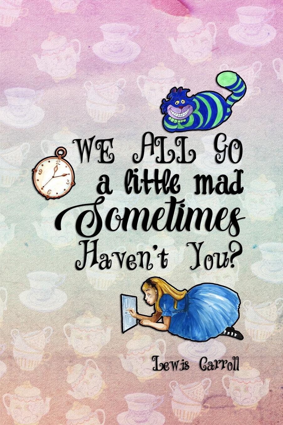 We All Go A Little Mad Sometimes Haven't You?: Blank Lined Notebook ( Alice In Wonderland ) Tea