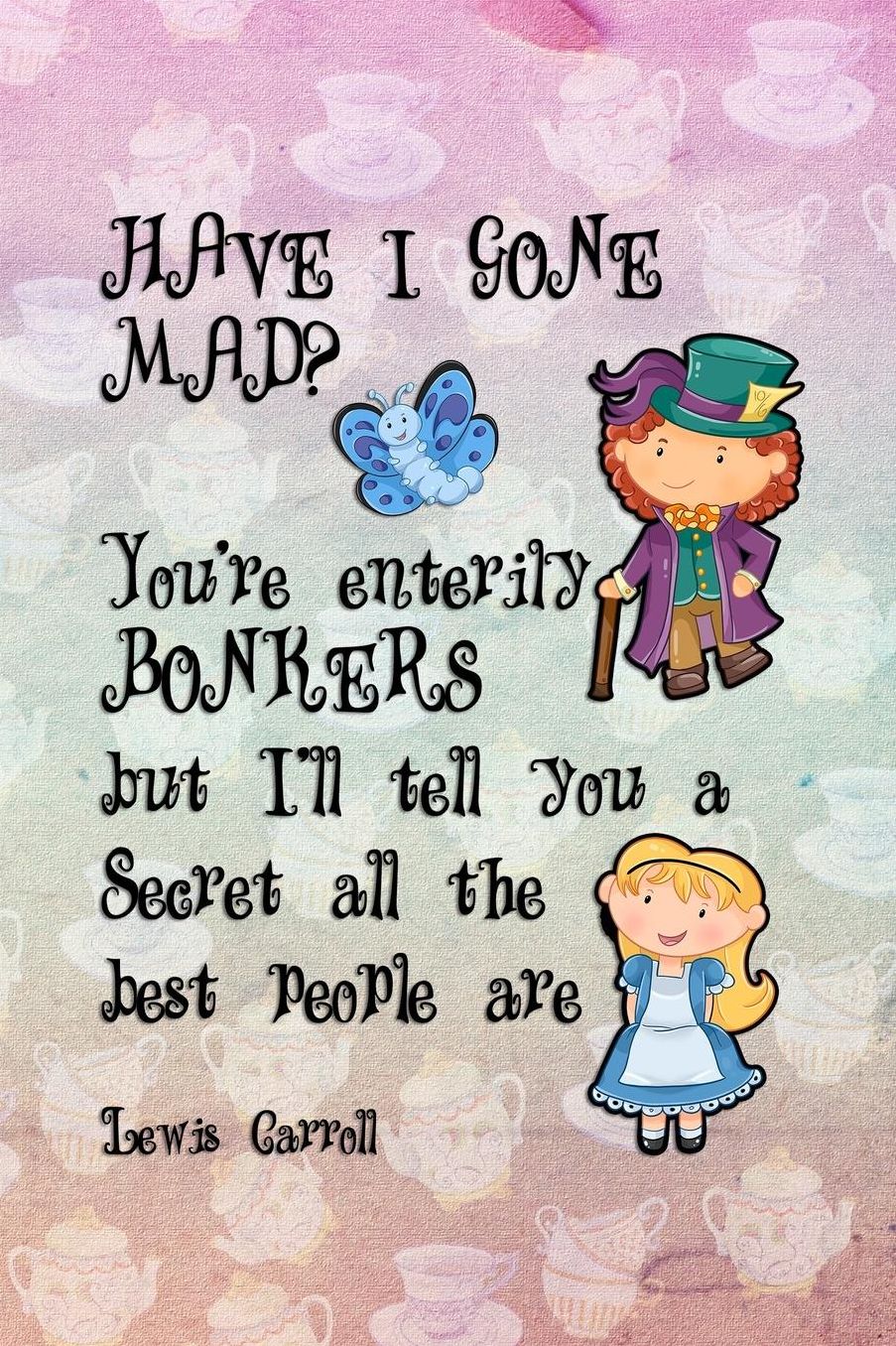 Have I Gone Mad? You're Enterily Bonkers But I'll Tell You A Secret All The Best People Are: Blank Lined Notebook ( Alice In Wonderland ) Tea