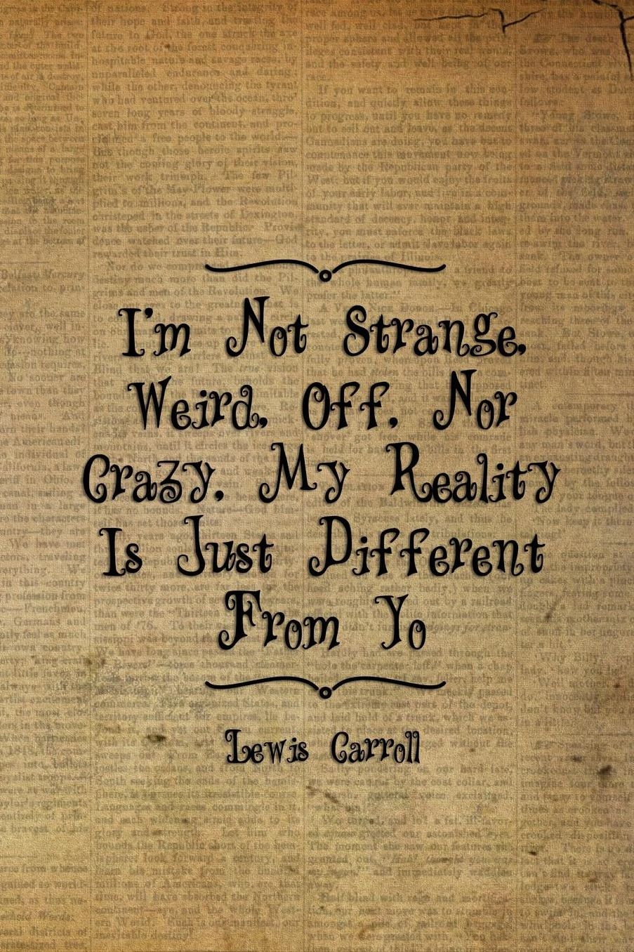 I'm Not Strange, Weird, Off, Nor Crazy, My Reality Is Just Different From Yours: Blank Lined Notebook ( Alice In Wonderland ) Book