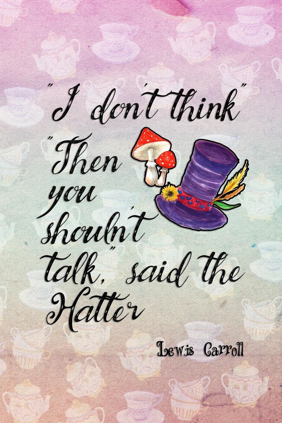 I Don't Think... Then You Shouln't Talk Said The Hatter: Blank Lined Notebook ( Alice In Wonderland ) Tea