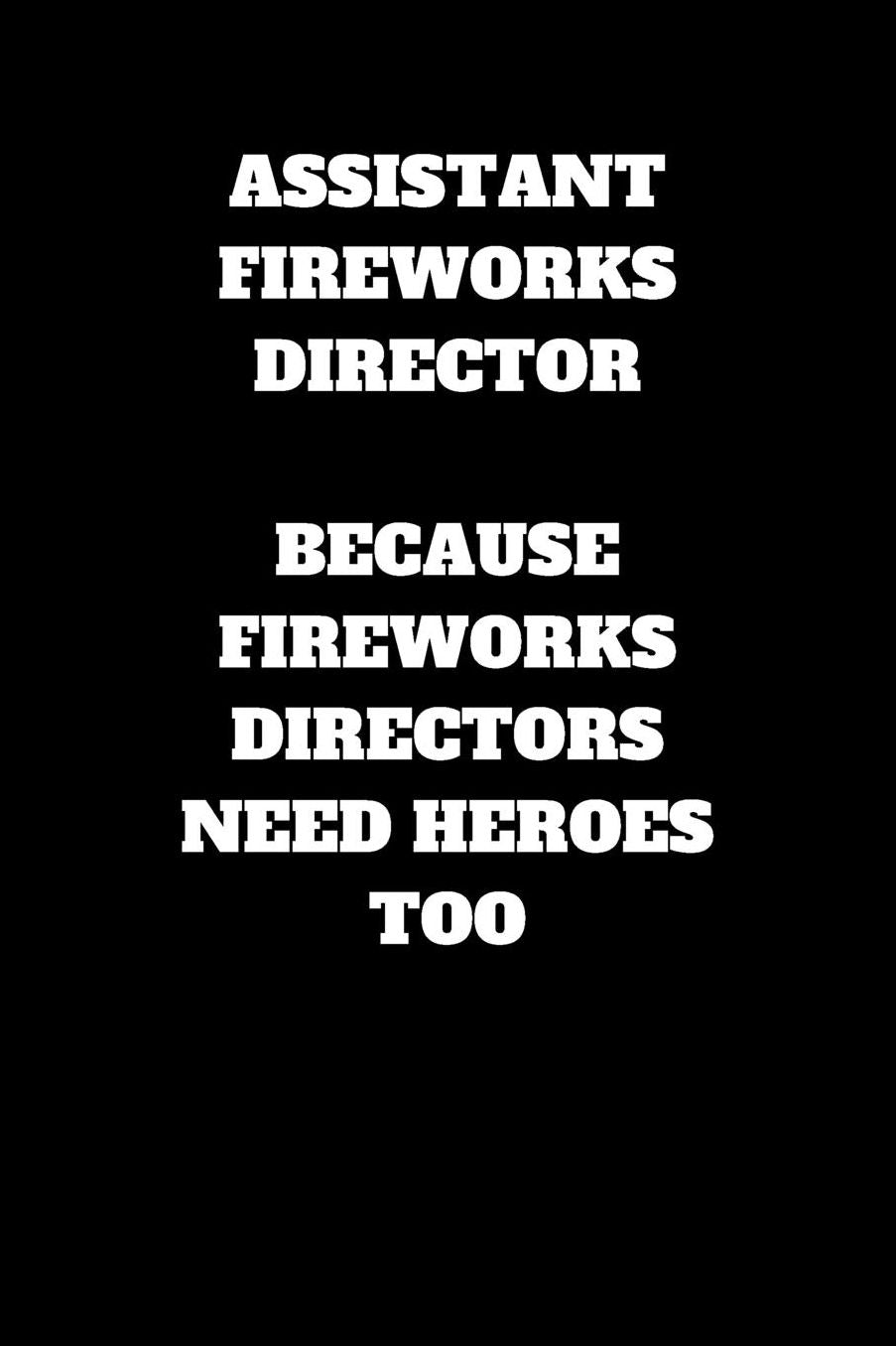 Assistant Fireworks Director Because Fireworks Directors Need Heroes To: Assistant Fireworks Director Journal, Assistant Fireworks Director Appreciation Gifts, Assistant Fireworks Director Notebook (6 x 9 Lined Notebook, 120 pages)