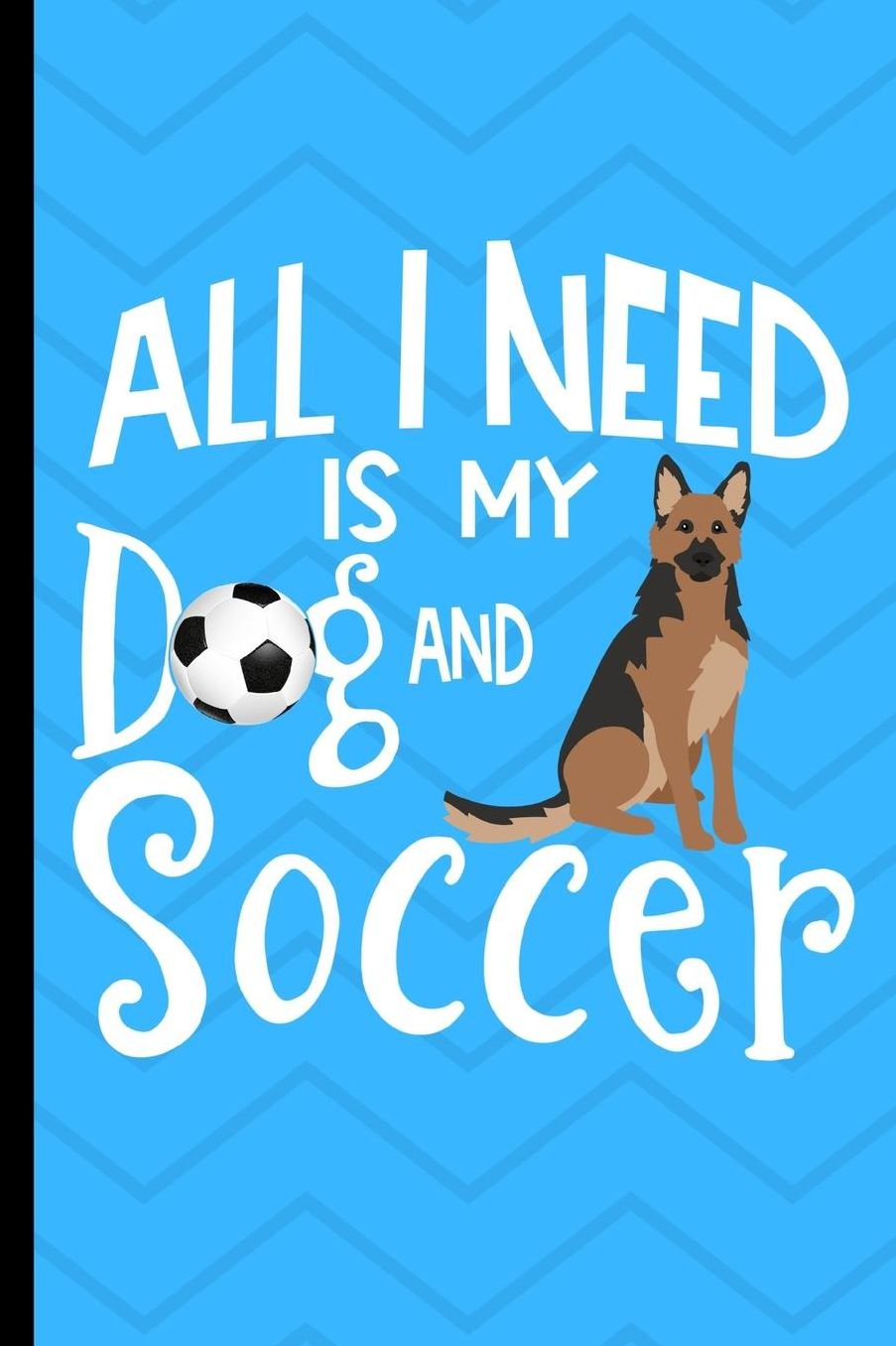 All I Need Is My Dog And Soccer: German Shepherd Dog Journal Lined Blank Paper